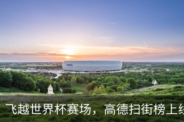 飞越世界杯赛场，高德扫街榜上线“看球飞行街景”与31城看球好店榜